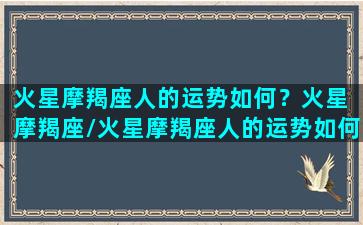 火星摩羯座人的运势如何？火星 摩羯座/火星摩羯座人的运势如何？火星 摩羯座-我的网站